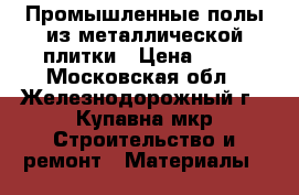 Промышленные полы из металлической плитки › Цена ­ 50 - Московская обл., Железнодорожный г., Купавна мкр Строительство и ремонт » Материалы   